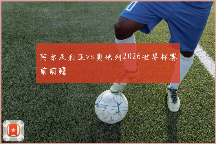 阿尔及利亚vs奥地利2026世界杯赛前前瞻