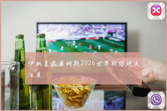 伊纳基威廉姆斯2026世界杯球迷关注度