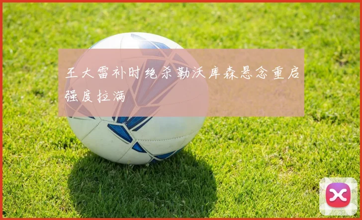 王大雷补时绝杀勒沃库森悬念重启强度拉满