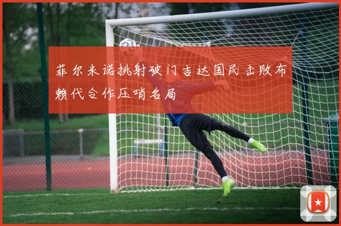 菲尔米诺挑射破门吉达国民击败布赖代合作压哨名局