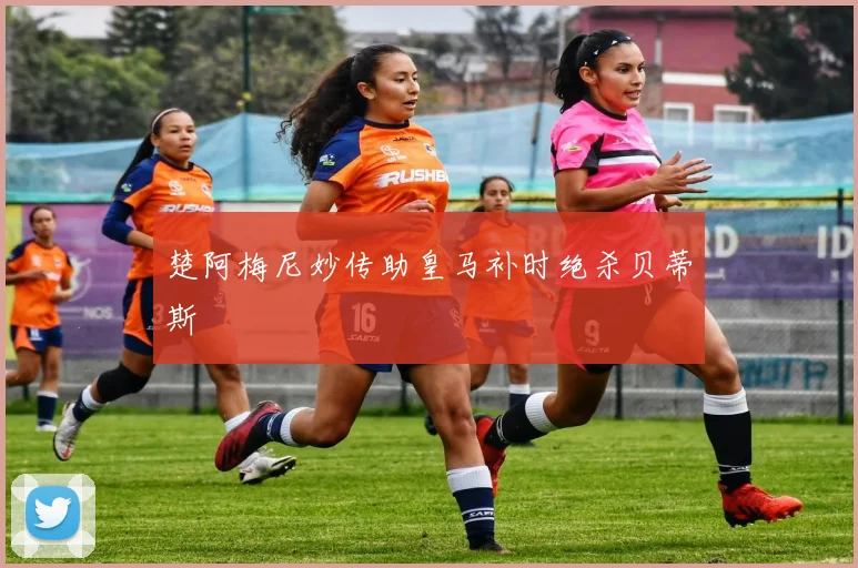 楚阿梅尼妙传助皇马补时绝杀贝蒂斯
