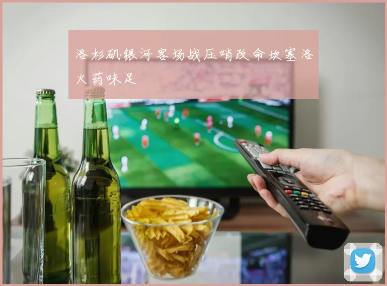 洛杉矶银河客场战压哨改命坎塞洛火药味足