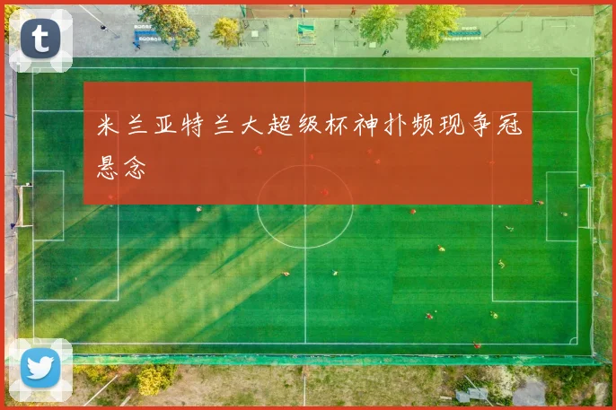 米兰亚特兰大超级杯神扑频现争冠悬念
