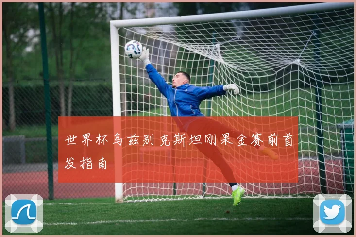 世界杯乌兹别克斯坦刚果金赛前首发指南