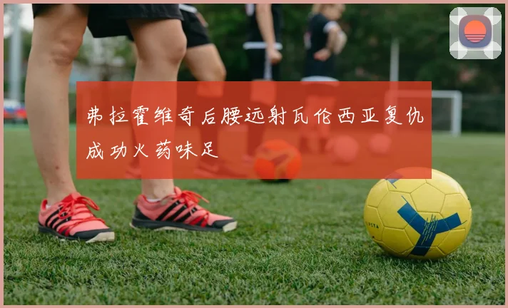 弗拉霍维奇后腰远射瓦伦西亚复仇成功火药味足