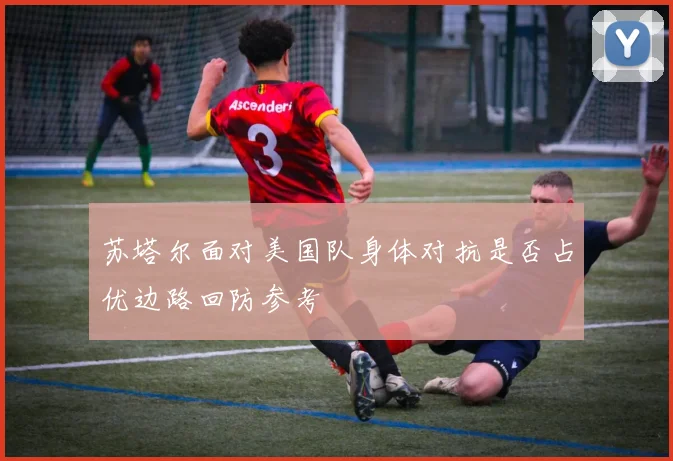 苏塔尔面对美国队身体对抗是否占优边路回防参考