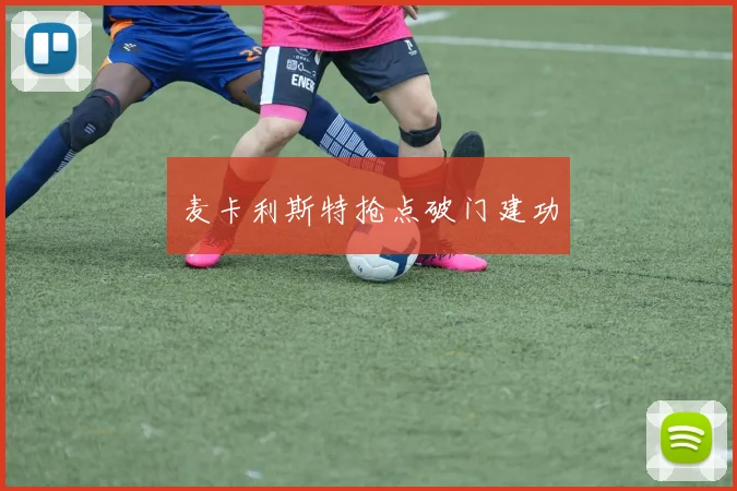 麦卡利斯特抢点破门建功