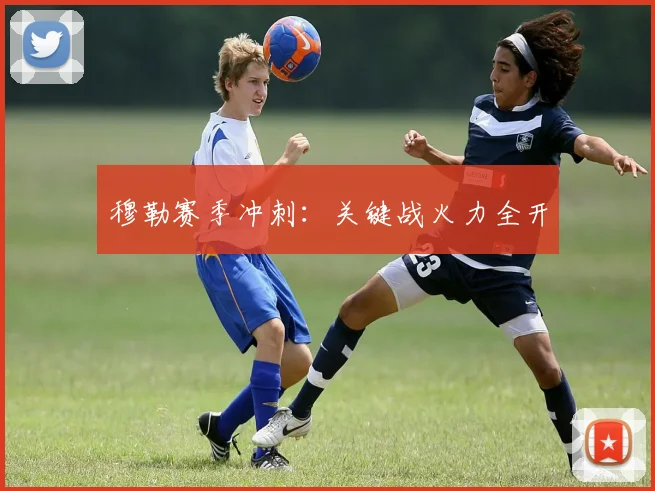 穆勒赛季冲刺：关键战火力全开