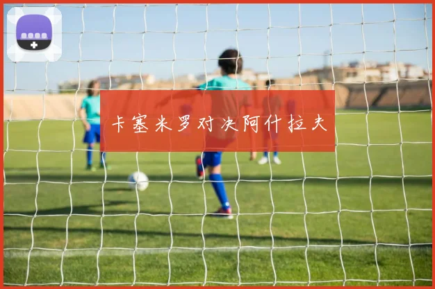 卡塞米罗对决阿什拉夫