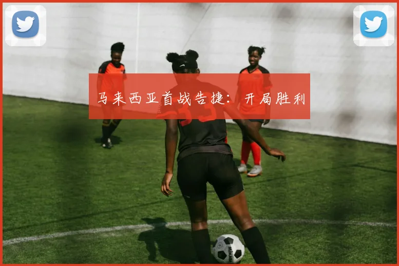 马来西亚首战告捷：开局胜利