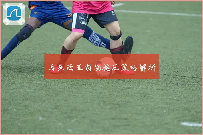 马来西亚前场施压策略解析