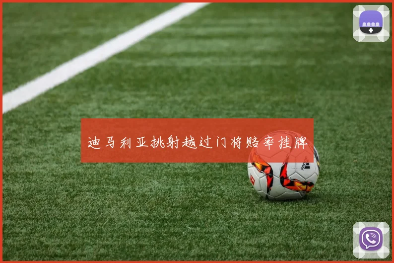 迪马利亚挑射越过门将赔率挂牌