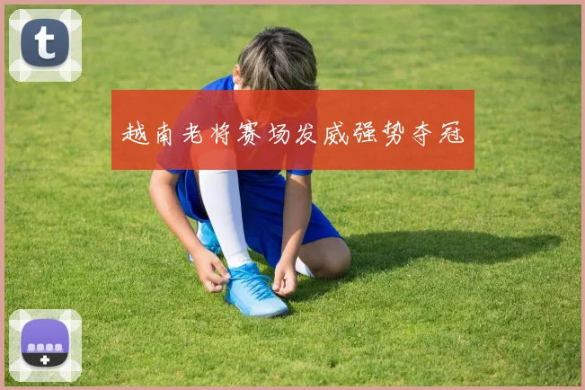 越南老将赛场发威强势夺冠