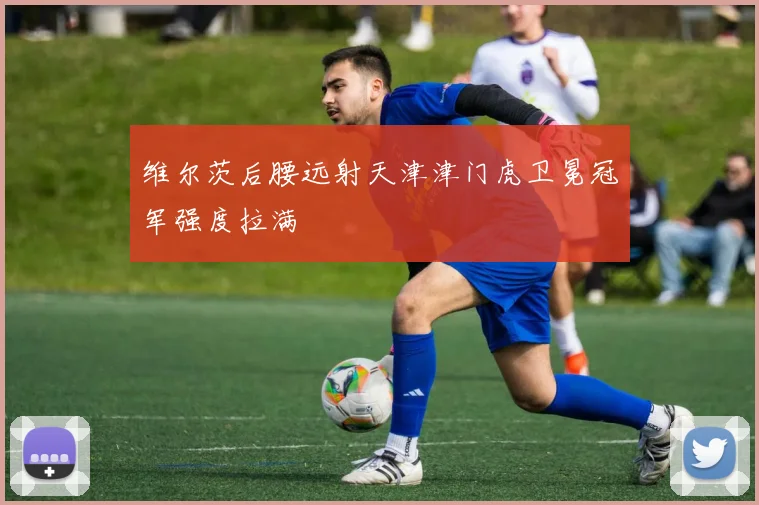 维尔茨后腰远射天津津门虎卫冕冠军强度拉满