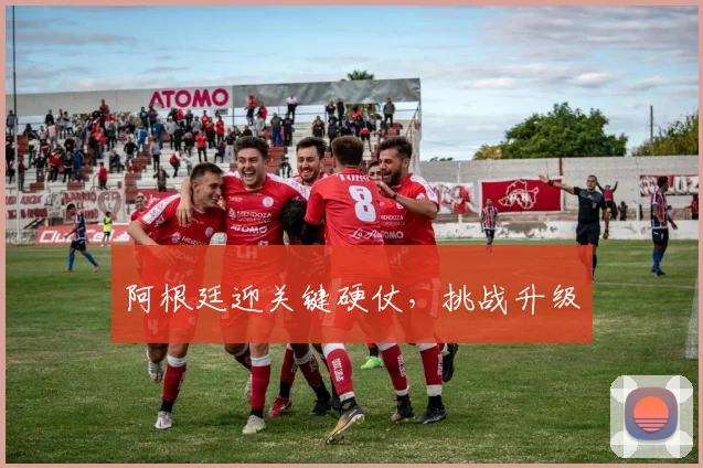 阿根廷迎关键硬仗，挑战升级