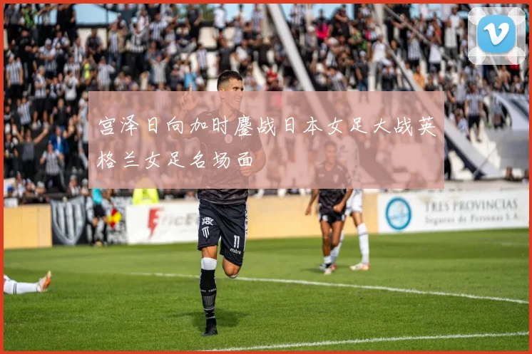 宫泽日向加时鏖战日本女足大战英格兰女足名场面
