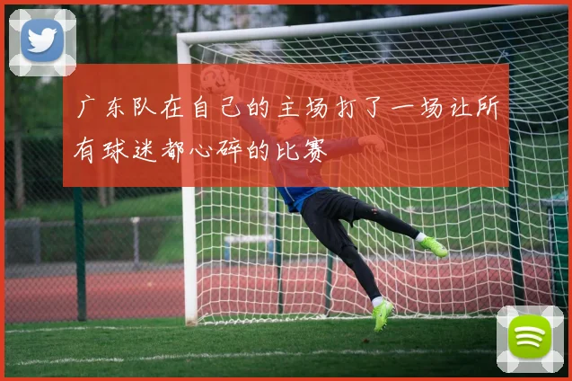 广东队在自己的主场打了一场让所有球迷都心碎的比赛