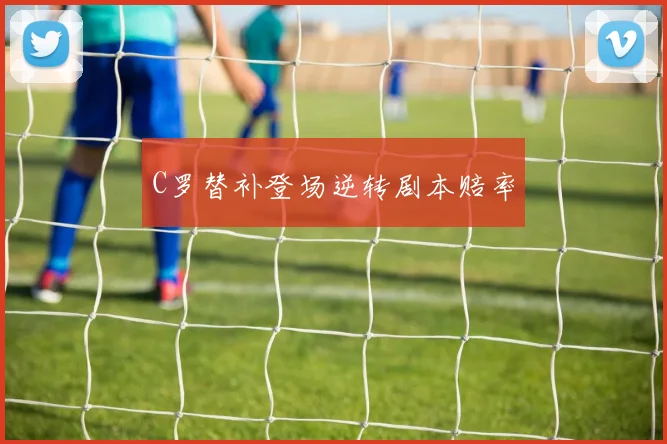 C罗替补登场逆转剧本赔率