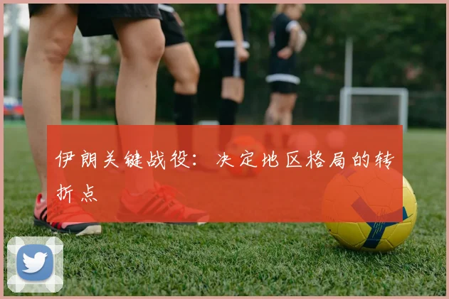 伊朗关键战役：决定地区格局的转折点