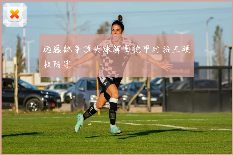 远藤航争顶头球解围德甲对抗王硬核防守