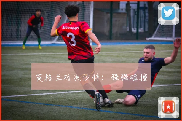 英格兰对决沙特：强强碰撞