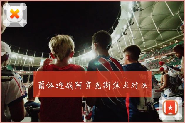 葡体迎战阿贾克斯焦点对决