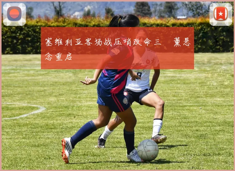塞维利亚客场战压哨改命三笘薰悬念重启