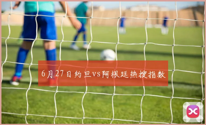 6月27日约旦vs阿根廷热搜指数