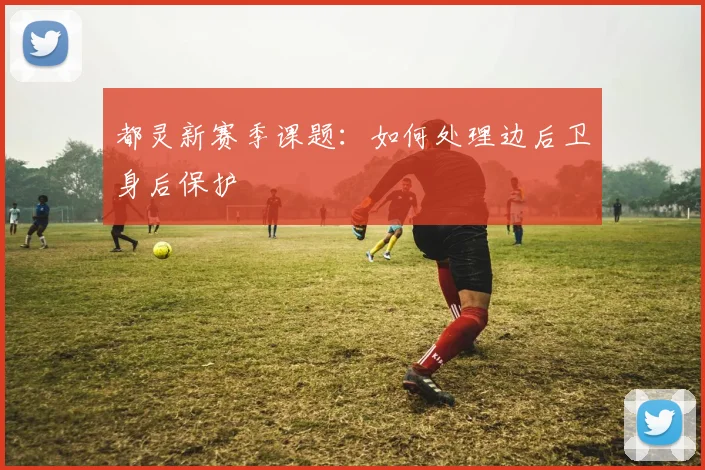 都灵新赛季课题：如何处理边后卫身后保护