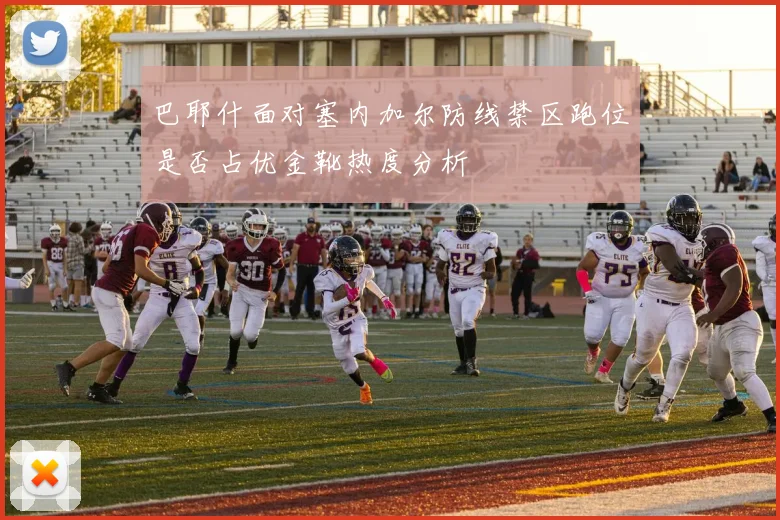 巴耶什面对塞内加尔防线禁区跑位是否占优金靴热度分析