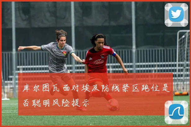 库尔图瓦面对埃及防线禁区跑位是否聪明风险提示