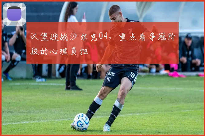 汉堡迎战沙尔克04,重点看争冠阶段的心理负担