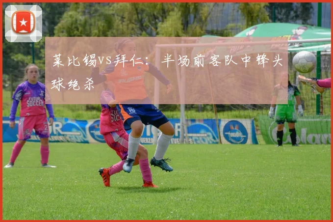 莱比锡vs拜仁：半场前客队中锋头球绝杀