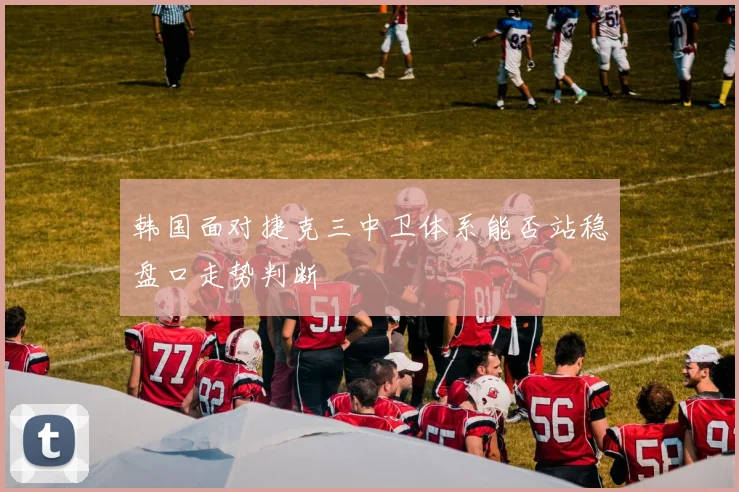 韩国面对捷克三中卫体系能否站稳盘口走势判断