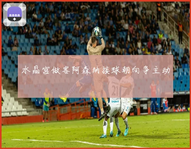 水晶宫做客阿森纳接球朝向争主动
