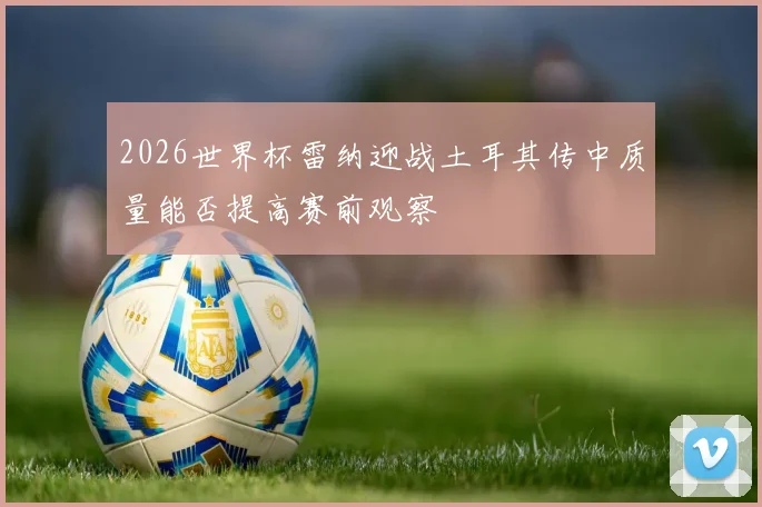 2026世界杯雷纳迎战土耳其传中质量能否提高赛前观察