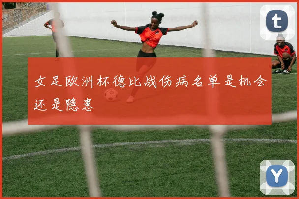 女足欧洲杯德比战伤病名单是机会还是隐患