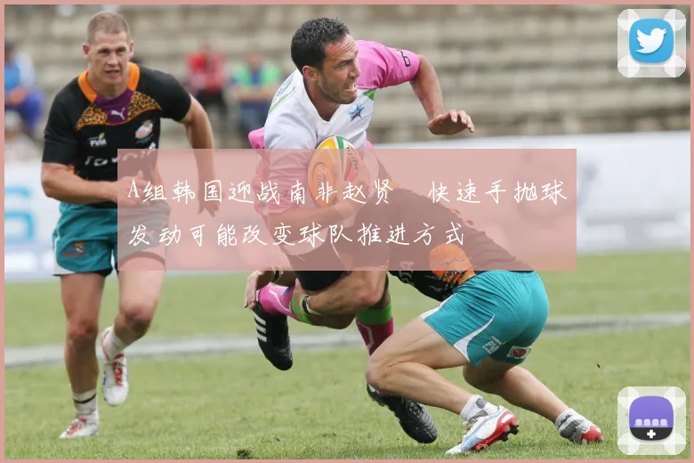 A组韩国迎战南非赵贤祐快速手抛球发动可能改变球队推进方式