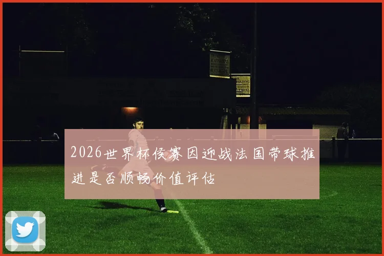 2026世界杯侯赛因迎战法国带球推进是否顺畅价值评估