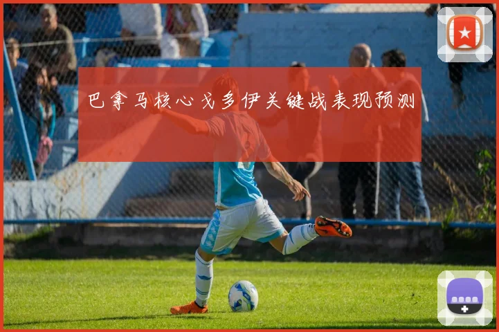 巴拿马核心戈多伊关键战表现预测