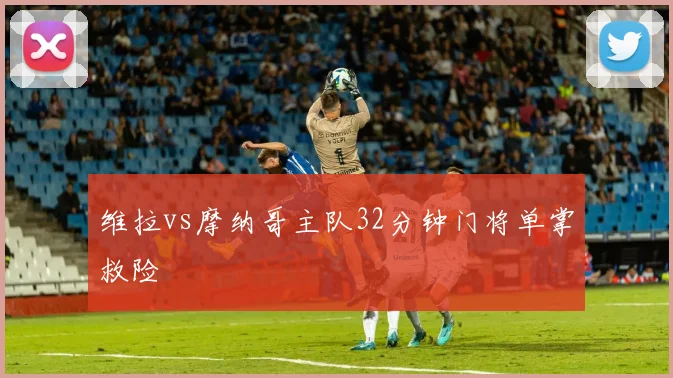 维拉vs摩纳哥主队32分钟门将单掌救险