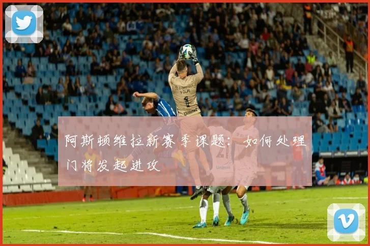 阿斯顿维拉新赛季课题：如何处理门将发起进攻