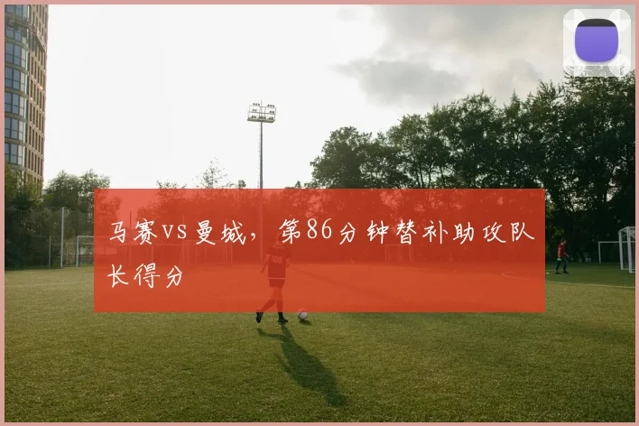 马赛vs曼城,第86分钟替补助攻队长得分