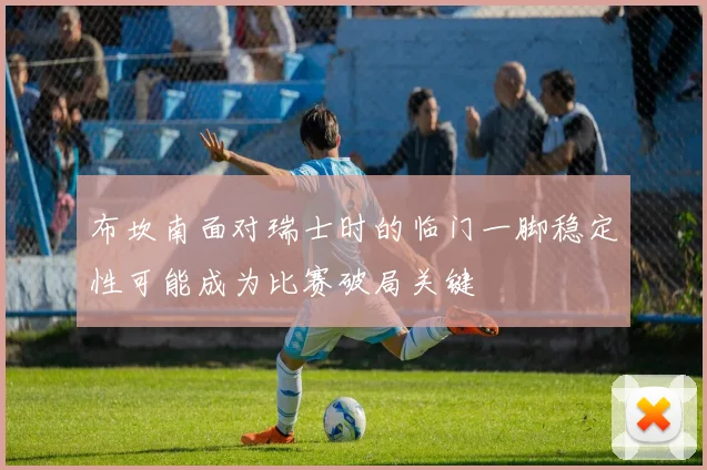 布坎南面对瑞士时的临门一脚稳定性可能成为比赛破局关键
