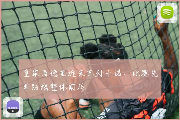 皇家马德里迎来巴列卡诺,比赛先看防线整体前压