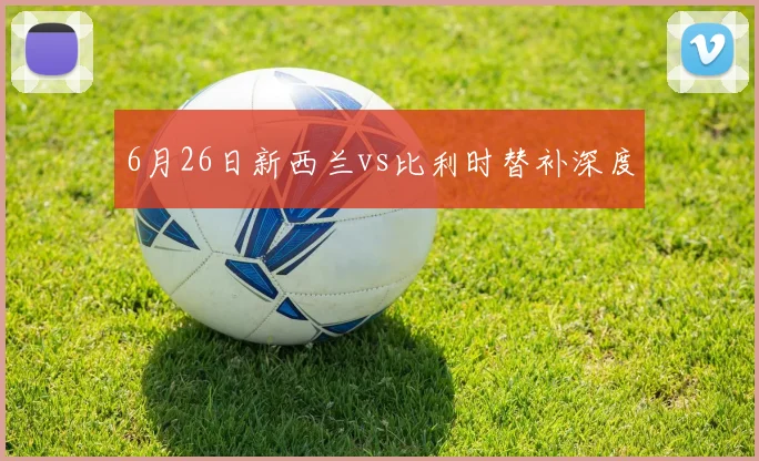 6月26日新西兰vs比利时替补深度