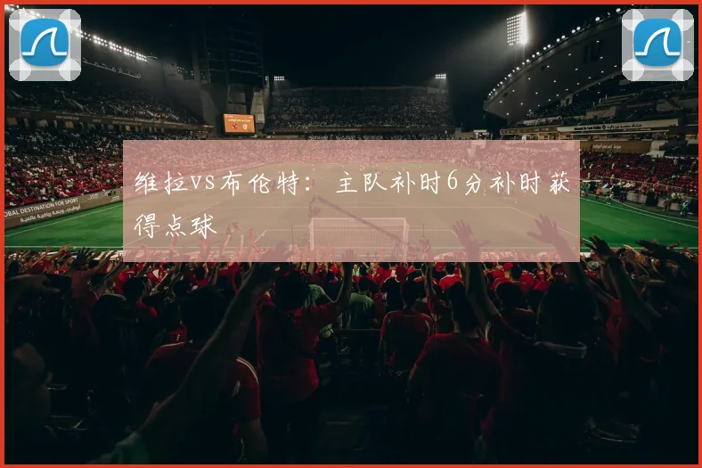 维拉vs布伦特：主队补时6分补时获得点球