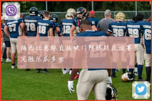 梅西任意球直接破门阿根廷友谊赛完胜厄瓜多尔