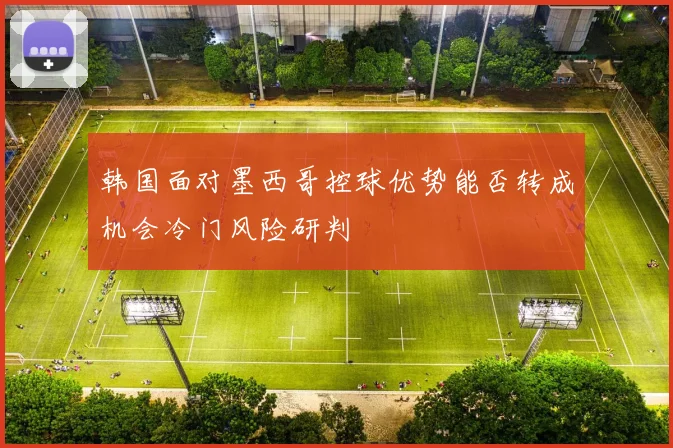 韩国面对墨西哥控球优势能否转成机会冷门风险研判