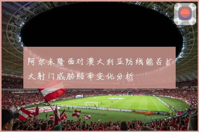 阿尔米隆面对澳大利亚防线能否扩大射门威胁赔率变化分析